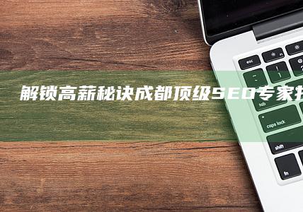 解锁高薪秘诀：成都顶级SEO专家打造的职业晋升指南